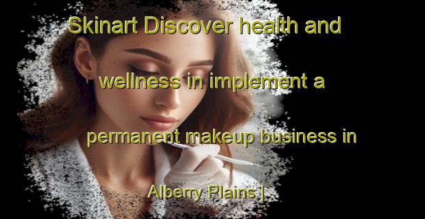 Skinart Discover health and wellness in implement a permanent makeup business in Alberry Plains | PermanentmakeupTraining | PermanentmakeupClasses | SkinartTraining-Canada
